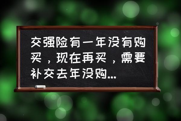 车脱保一年还能买交强险吗 交强险有一年没有购买，现在再买，需要补交去年没购买的吗？