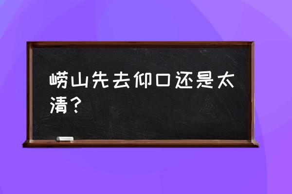 崂山太清宫和仰口哪个更值得去 崂山先去仰口还是太清？