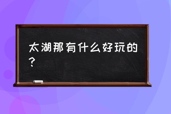 太湖国家湿地公园攻略 太湖那有什么好玩的？