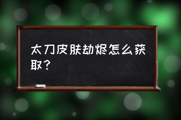 手游时无烬第6章攻略 太刀皮肤劫烬怎么获取？