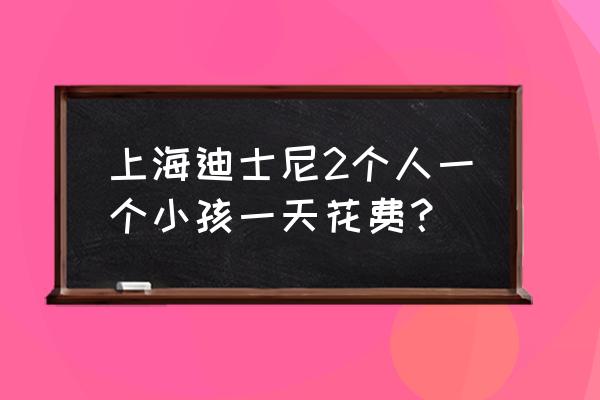 上海迪士尼住宿最便宜的多少钱 上海迪士尼2个人一个小孩一天花费？