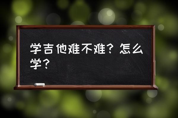 怎么才能真正学好吉他弹唱 学吉他难不难？怎么学？