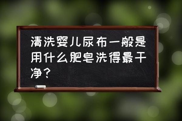 婴儿尿布是用清水洗还是用肥皂洗 清洗婴儿尿布一般是用什么肥皂洗得最干净？