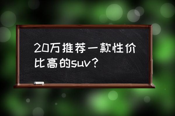 20万以上suv销量排行榜前十名 20万推荐一款性价比高的suv？