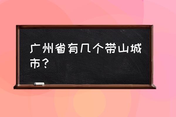 广州有什么山可以爬 广州省有几个带山城市？