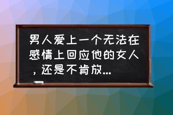 男性心理健康的判断标准 男人爱上一个无法在感情上回应他的女人，还是不肯放弃是什么心理？