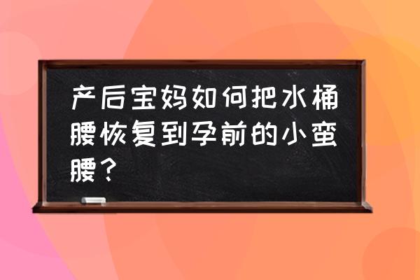 如何快速甩掉小肚腩恢复小蛮腰 产后宝妈如何把水桶腰恢复到孕前的小蛮腰？