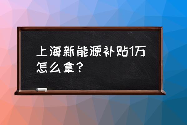 上海怎么领取新能源汽车补贴 上海新能源补贴1万怎么拿？