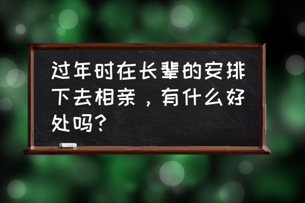 相亲有长辈在需要注意点什么 过年时在长辈的安排下去相亲，有什么好处吗？