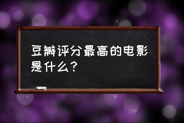 有什么高评分的电影 豆瓣评分最高的电影是什么？