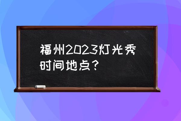 福州夜晚适合去的地方 福州2023灯光秀时间地点？