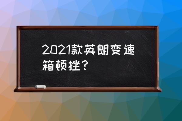 别克英朗换挡顿挫变速箱故障维修 2021款英朗变速箱顿挫？