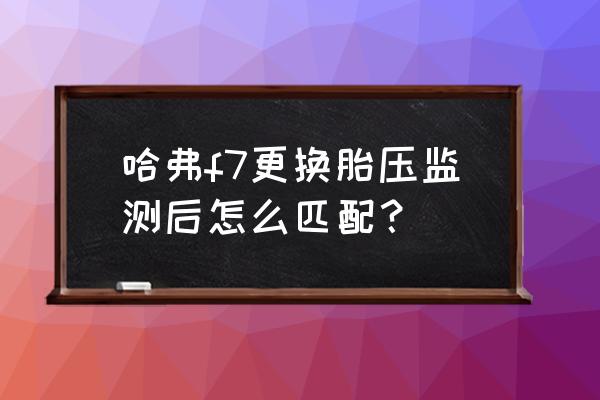 哈弗f7换轮胎哪个品牌好 哈弗f7更换胎压监测后怎么匹配？