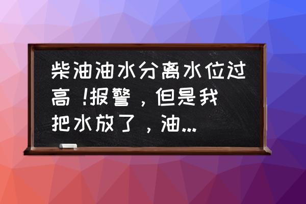 柴油车油水分离传感器工作原理 柴油油水分离水位过高 !报警，但是我把水放了，油水分离器吹干净了，装好!但是报警等还是会亮？