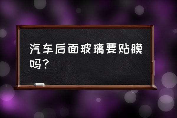 现在汽车玻璃有必要贴膜吗 汽车后面玻璃要贴膜吗？