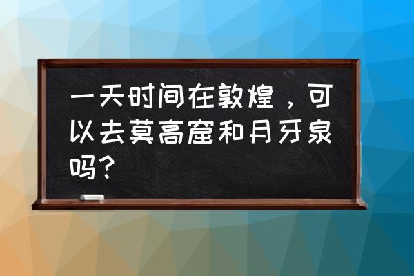 月牙泉什么时间去最好 一天时间在敦煌，可以去莫高窟和月牙泉吗？