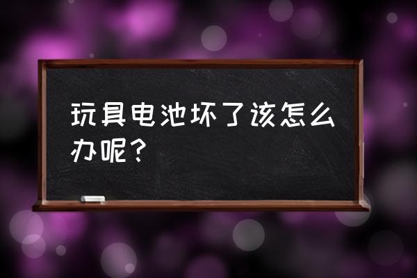 电池玩具怎么改装充电电池 玩具电池坏了该怎么办呢？