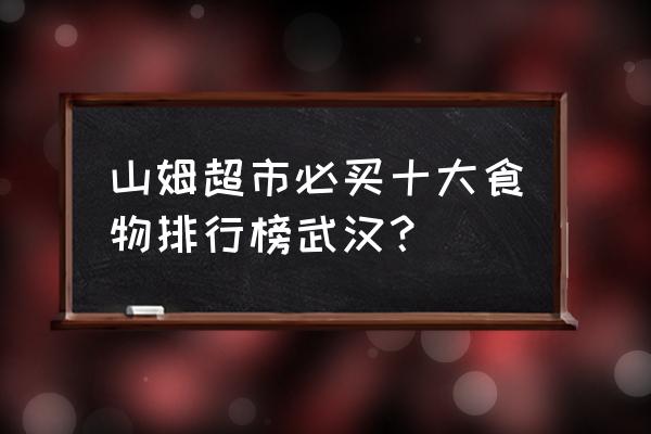 武汉好玩好吃的地方排行榜 山姆超市必买十大食物排行榜武汉？