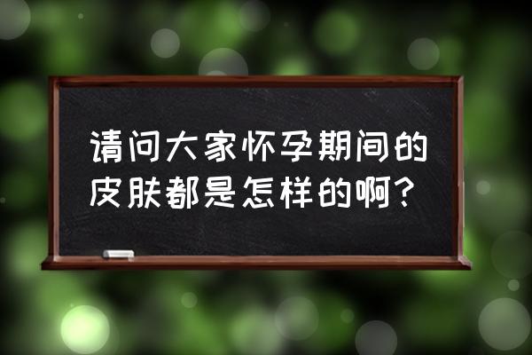 孕妇产后皮肤恢复 请问大家怀孕期间的皮肤都是怎样的啊？