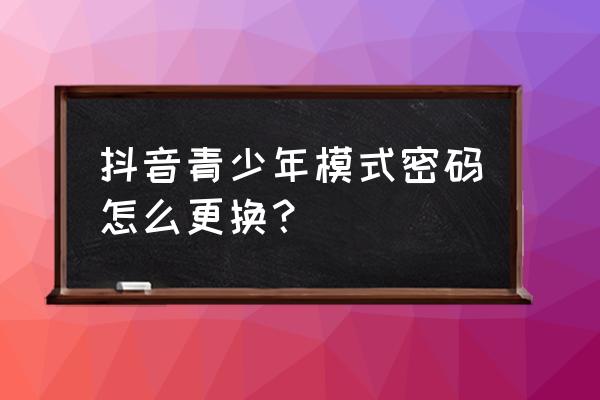 怎样把抖音设置成青少年模式 抖音青少年模式密码怎么更换？