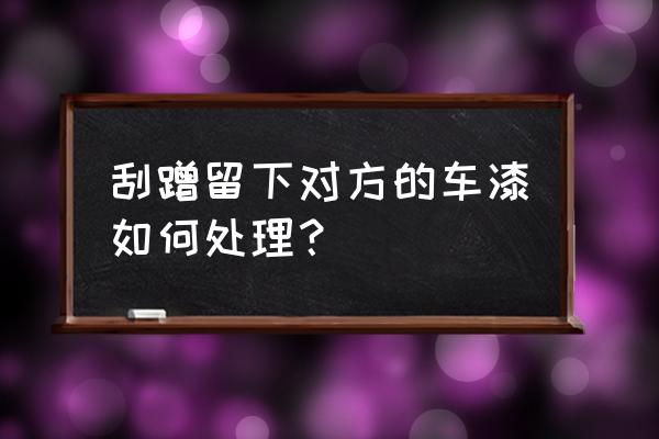 别人的车漆刮到自己车上怎么办 刮蹭留下对方的车漆如何处理？