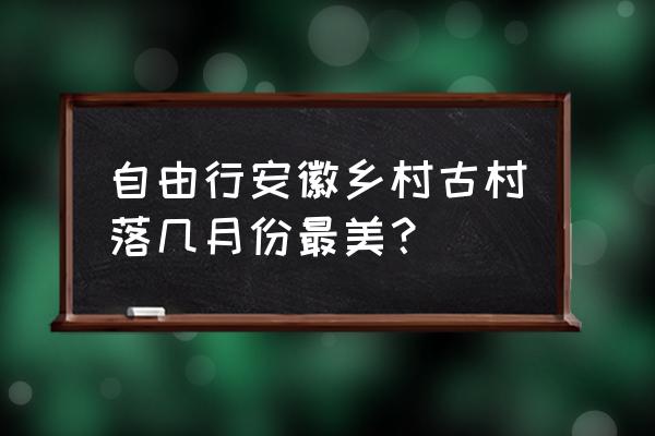 安徽古村落免费自驾游攻略图 自由行安徽乡村古村落几月份最美？