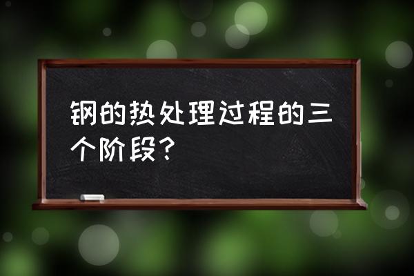 金属热处理的方法和技巧 钢的热处理过程的三个阶段？