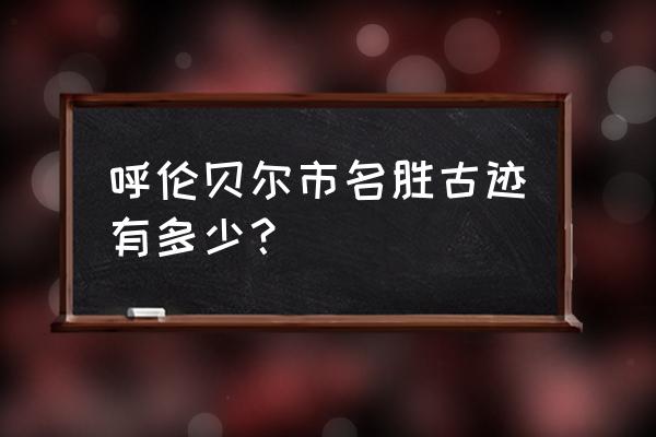 呼伦贝尔哪个博物馆好 呼伦贝尔市名胜古迹有多少？