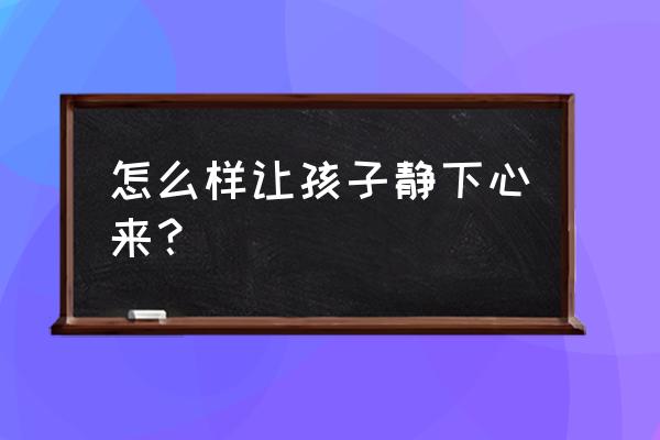 培养孩子专注于最简单的方法 怎么样让孩子静下心来？