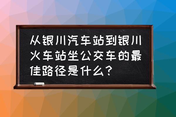 银川旅游3号线公交路线图最新 从银川汽车站到银川火车站坐公交车的最佳路径是什么？