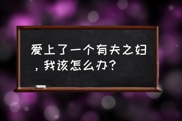 结婚找朋友最好的办法是什么 爱上了一个有夫之妇，我该怎么办？