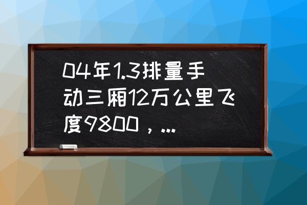 10万公里的飞度还值得买吗 04年1.3排量手动三厢12万公里飞度9800，五线城市值得购买吗？还能开多久？