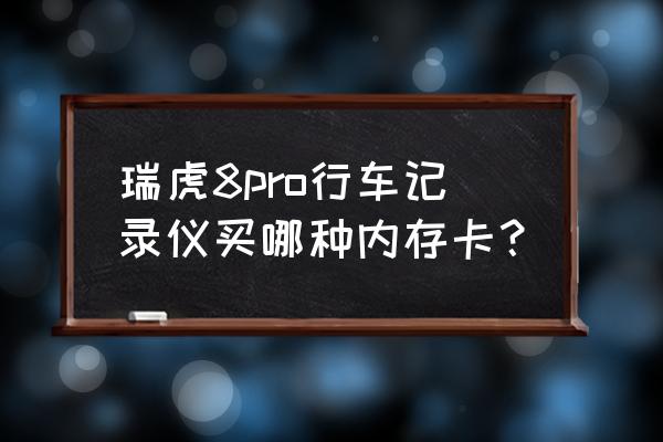 行车记录仪内存卡怎么选择合适的 瑞虎8pro行车记录仪买哪种内存卡？