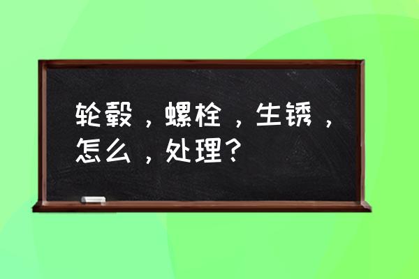 轮毂生锈了有什么方法去除 轮毂，螺栓，生锈，怎么，处理？