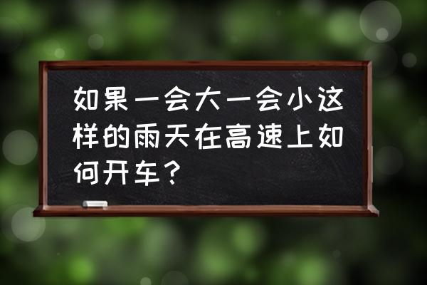 高速下雨天开车的正确方法 如果一会大一会小这样的雨天在高速上如何开车？