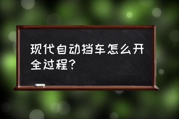 自动挡汽车驾驶方法 现代自动挡车怎么开全过程？