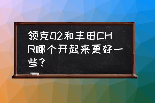 领克和丰田哪个值得买 领克02和丰田CHR哪个开起来更好一些？