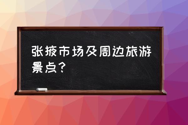 张掖市旅游攻略必去景点 张掖市场及周边旅游景点？