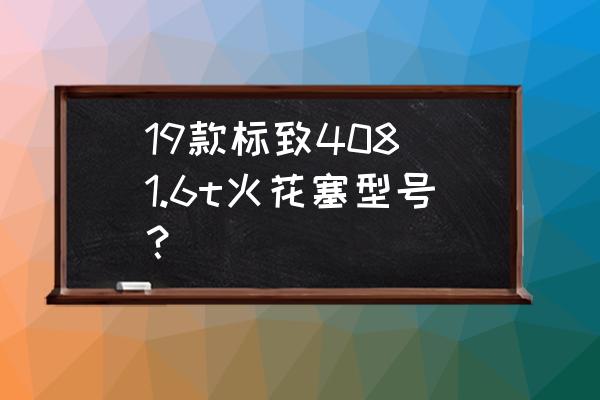 2013款408换火花塞 19款标致408 1.6t火花塞型号？