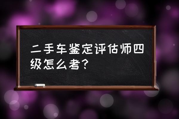 二手车鉴定评估教程 二手车鉴定评估师四级怎么考？