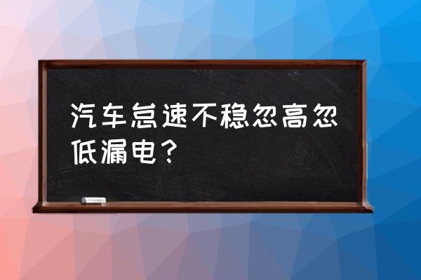 汽车怠速不稳的原因有什么危害性 汽车怠速不稳忽高忽低漏电？