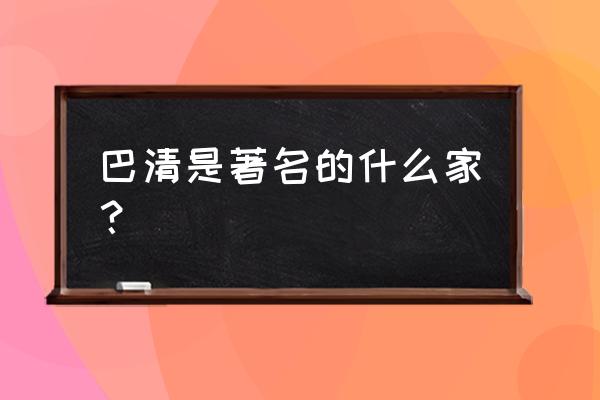 巴清传攻略 游戏巴士 巴清是著名的什么家？