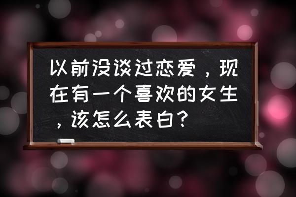 一段好的长久的恋爱应该怎么谈 以前没谈过恋爱，现在有一个喜欢的女生，该怎么表白？