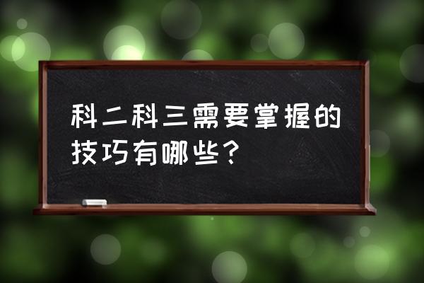 考驾照科二技巧方法 科二科三需要掌握的技巧有哪些？