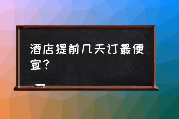 如何在节假日订到便宜的酒店 酒店提前几天订最便宜？