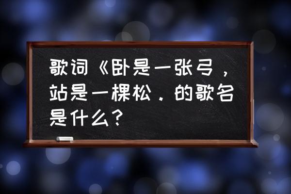 坐似一个钟站似一棵松的歌名 歌词《卧是一张弓，站是一棵松。的歌名是什么？