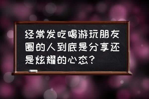 旅游朋友圈怎么发景点 经常发吃喝游玩朋友圈的人到底是分享还是炫耀的心态？