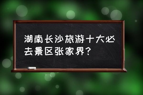 湖南省10大著名旅游景点大全 湖南长沙旅游十大必去景区张家界？