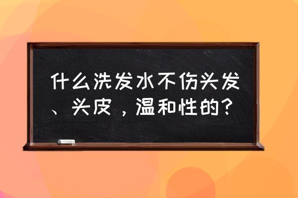 哪种洗发水比较好用又不伤头发 什么洗发水不伤头发、头皮，温和性的？