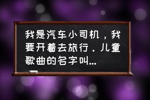 小汽车真漂亮儿歌是哪年的歌 我是汽车小司机，我要开着去旅行。儿童歌曲的名字叫什么啊？